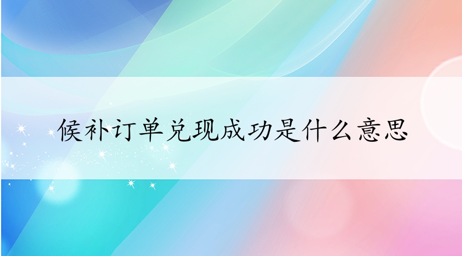 候補(bǔ)訂單兌現(xiàn)成功是什么意思